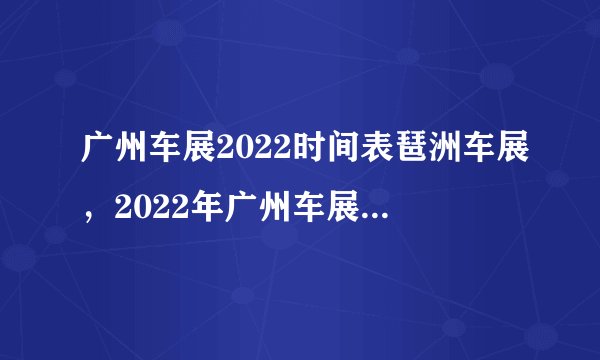 广州车展2022时间表琶洲车展，2022年广州车展具体时间