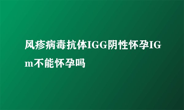 风疹病毒抗体IGG阴性怀孕IGm不能怀孕吗