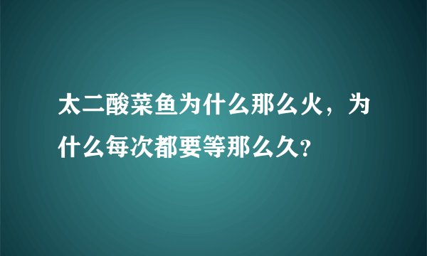 太二酸菜鱼为什么那么火，为什么每次都要等那么久？