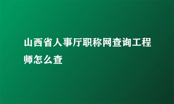 山西省人事厅职称网查询工程师怎么查