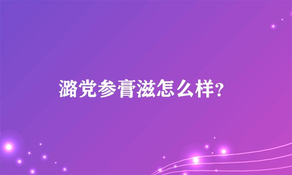 潞党参膏滋怎么样？