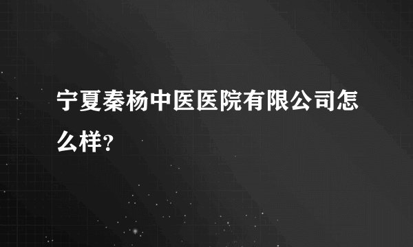 宁夏秦杨中医医院有限公司怎么样?