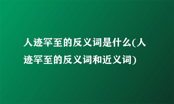人迹罕至的反义词是什么(人迹罕至的反义词和近义词)