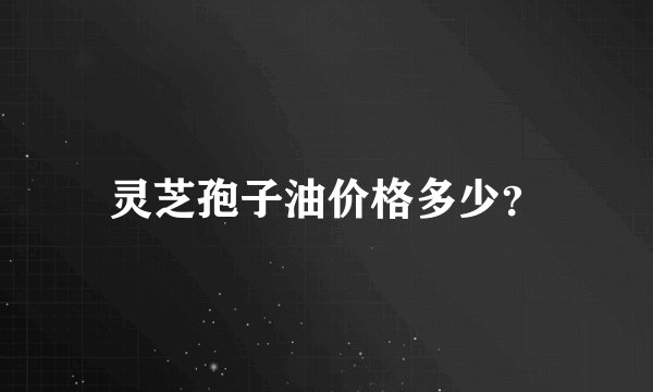灵芝孢子油价格多少？