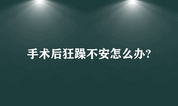 手术后狂躁不安怎么办?