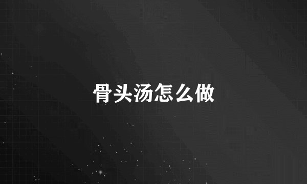 骨头汤怎么做