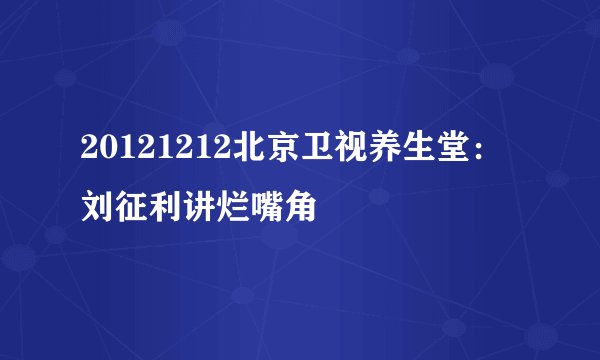 20121212北京卫视养生堂：刘征利讲烂嘴角
