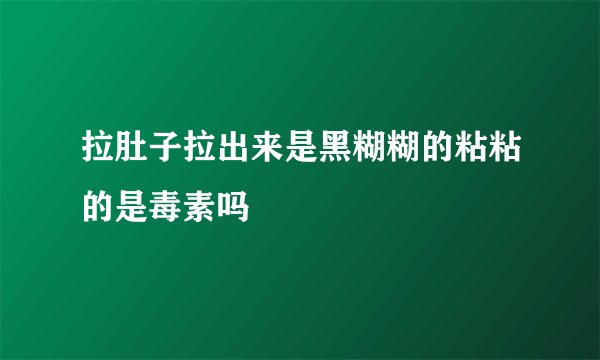 拉肚子拉出来是黑糊糊的粘粘的是毒素吗