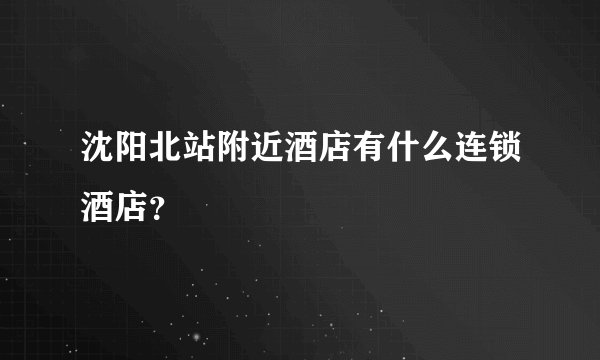 沈阳北站附近酒店有什么连锁酒店？