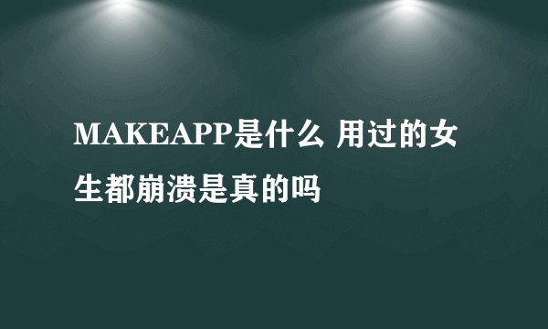 MAKEAPP是什么 用过的女生都崩溃是真的吗