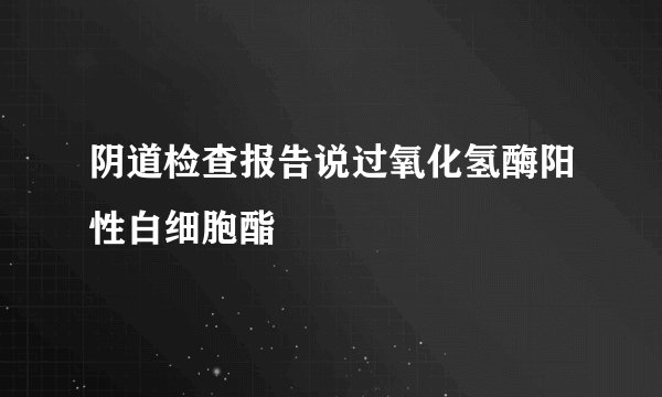 阴道检查报告说过氧化氢酶阳性白细胞酯