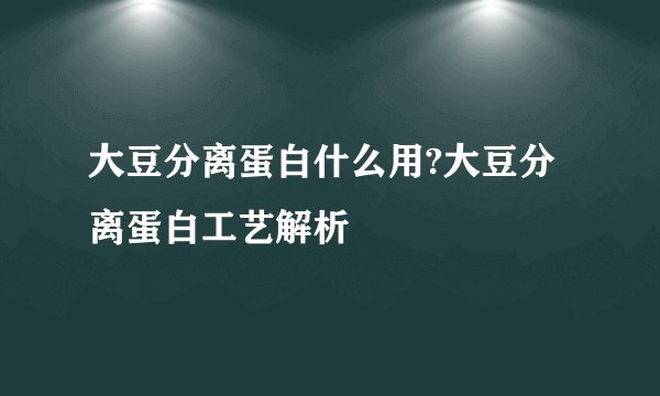 大豆分离蛋白什么用?大豆分离蛋白工艺解析