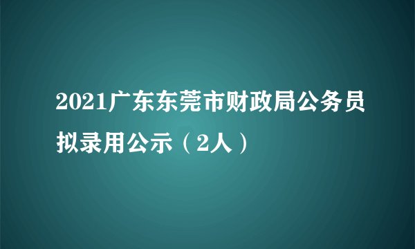 2021广东东莞市财政局公务员拟录用公示(2人)