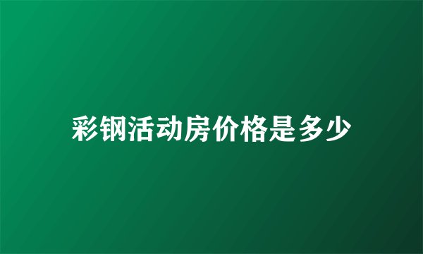 彩钢活动房价格是多少