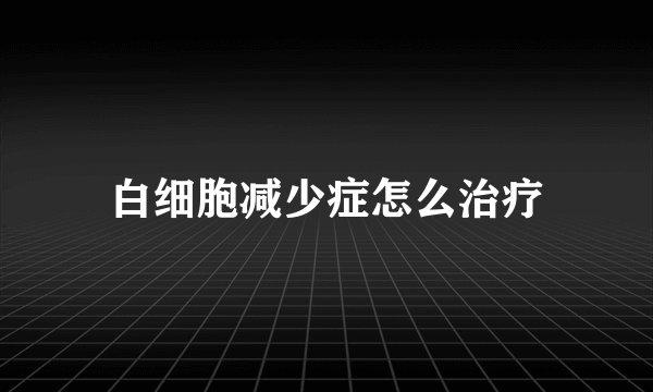 白细胞减少症怎么治疗