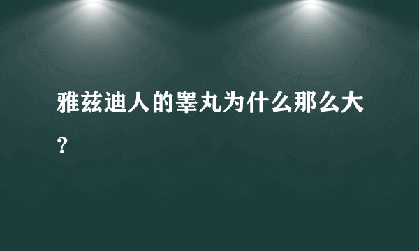雅兹迪人的睾丸为什么那么大？