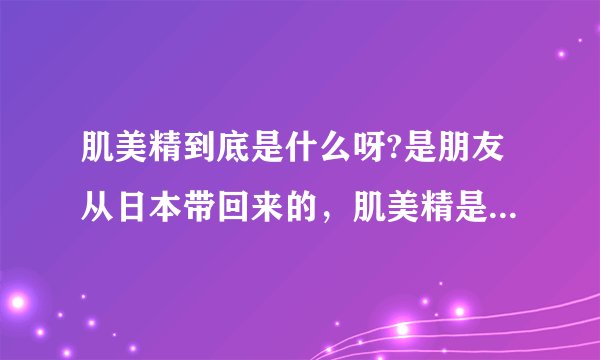 肌美精到底是什么呀?是朋友从日本带回来的，肌美精是品牌的名字？还是爽肤水之类的呀？