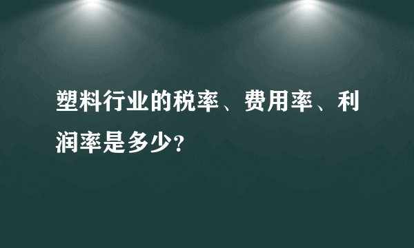 塑料行业的税率、费用率、利润率是多少？