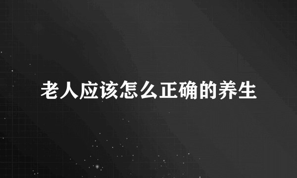 老人应该怎么正确的养生