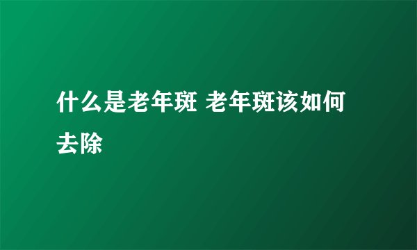 什么是老年斑 老年斑该如何去除