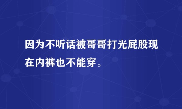 因为不听话被哥哥打光屁股现在内裤也不能穿。