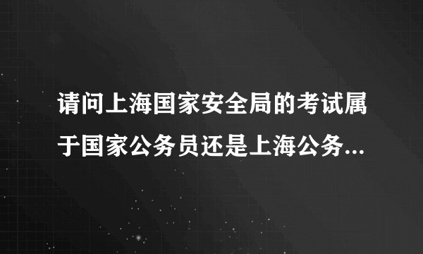 请问上海国家安全局的考试属于国家公务员还是上海公务员？因为如果我还想报考另一个国家公务员职位，怕冲