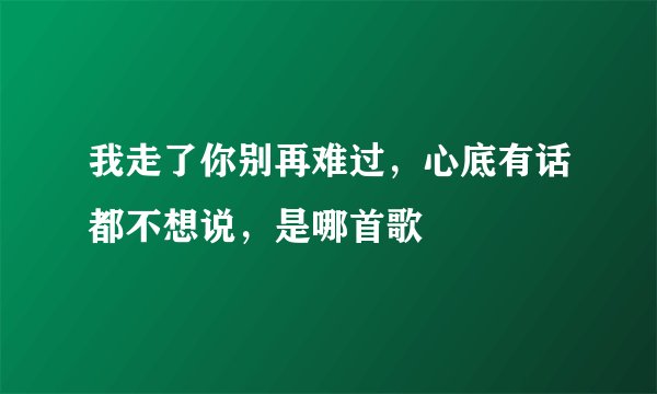 我走了你别再难过，心底有话都不想说，是哪首歌