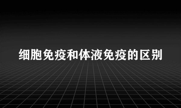 细胞免疫和体液免疫的区别