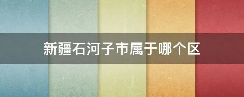 新疆石河子市属于哪个区