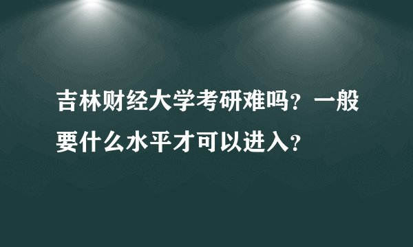 吉林财经大学考研难吗？一般要什么水平才可以进入？