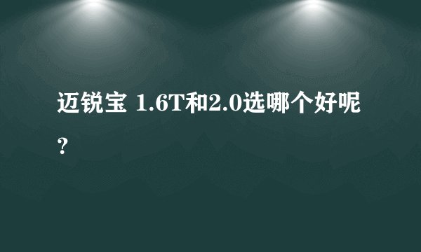迈锐宝 1.6T和2.0选哪个好呢?
