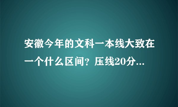 安徽今年的文科一本线大致在一个什么区间？压线20分左右大概能上哪所师范大学？
