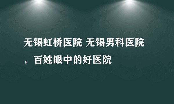 无锡虹桥医院 无锡男科医院,百姓眼中的好医院