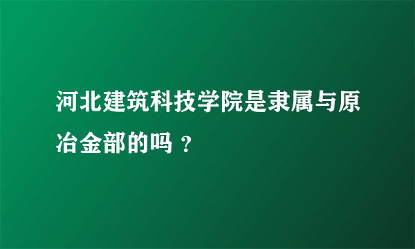 河北建筑科技学院是隶属与原冶金部的吗 ？