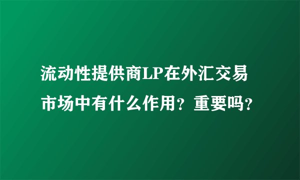流动性提供商LP在外汇交易市场中有什么作用？重要吗？