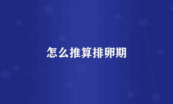 怎么推算排卵期