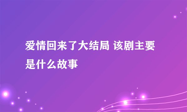 爱情回来了大结局 该剧主要是什么故事