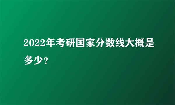 2022年考研国家分数线大概是多少？