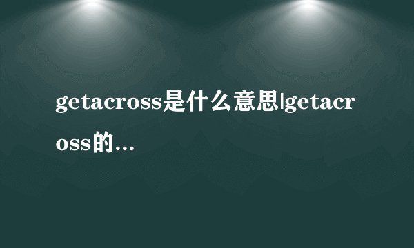 getacross是什么意思|getacross的音标|getacross的用法