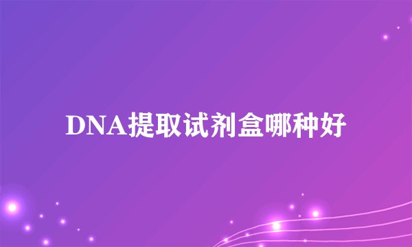 DNA提取试剂盒哪种好