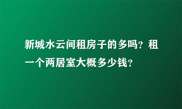 新城水云间租房子的多吗？租一个两居室大概多少钱？