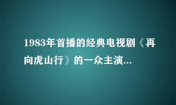 1983年首播的经典电视剧《再向虎山行》的一众主演们,现在怎么样了?