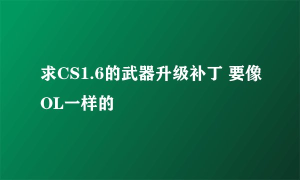 求CS1.6的武器升级补丁 要像OL一样的