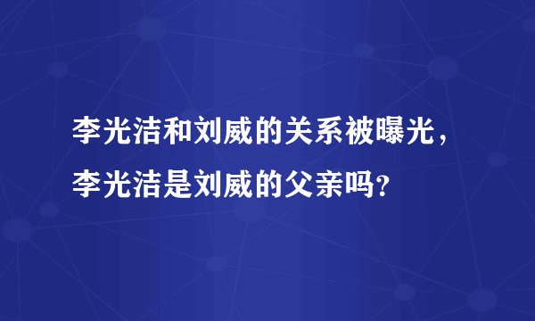 李光洁和刘威的关系被曝光，李光洁是刘威的父亲吗？