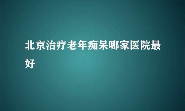 北京治疗老年痴呆哪家医院最好