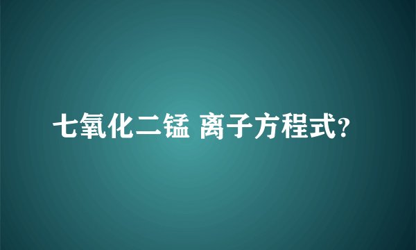 七氧化二锰 离子方程式？