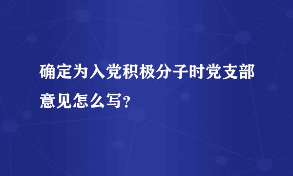 确定为入党积极分子时党支部意见怎么写？