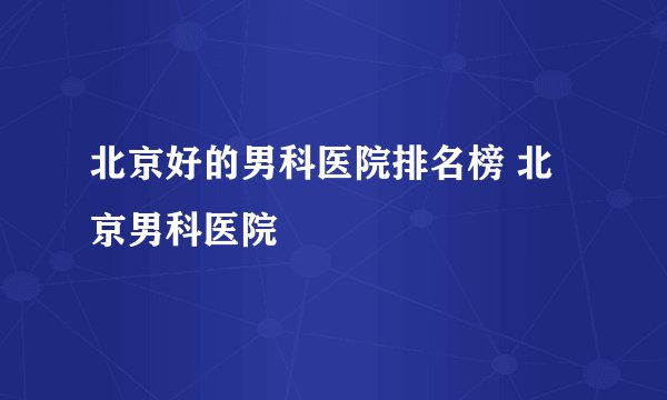 北京好的男科医院排名榜 北京男科医院