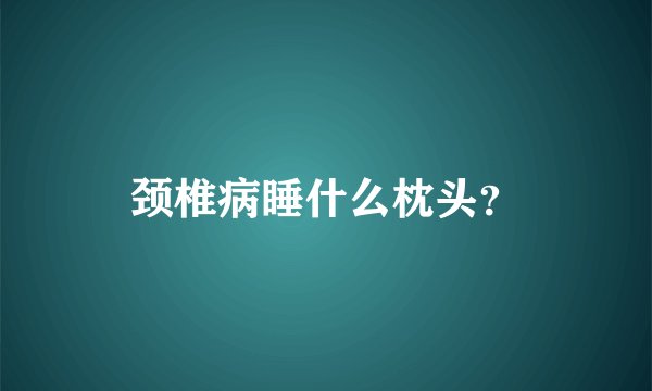 颈椎病睡什么枕头？