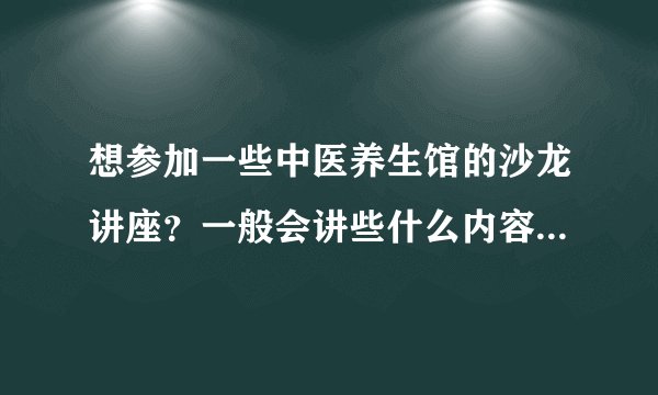 想参加一些中医养生馆的沙龙讲座？一般会讲些什么内容？有哪些朋友知道的么？